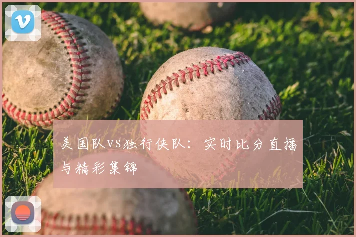 美国队vs独行侠队:实时比分直播与精彩集锦