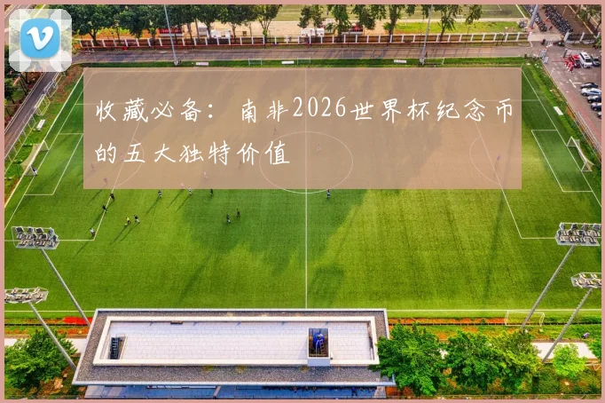 收藏必备:南非2026世界杯纪念币的五大独特价值