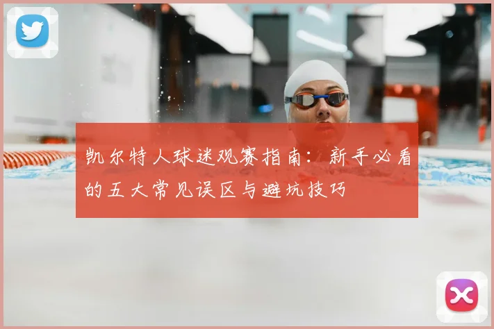 凯尔特人球迷观赛指南：新手必看的五大常见误区与避坑技巧