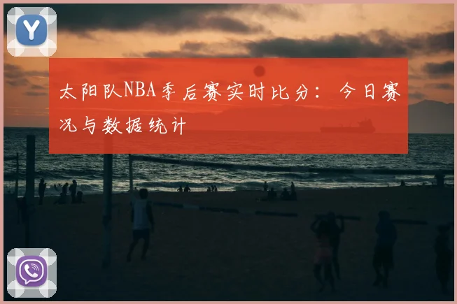 太阳队NBA季后赛实时比分:今日赛况与数据统计