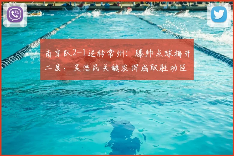 南京队2-1逆转常州：滕帅点球梅开二度，吴浩民关键发挥成取胜功臣