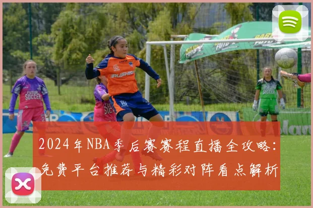 2024年NBA季后赛赛程直播全攻略：免费平台推荐与精彩对阵看点解析