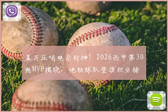 莱万压哨绝杀封神！2026西甲第30轮MVP揭晓，他助球队登顶积分榜