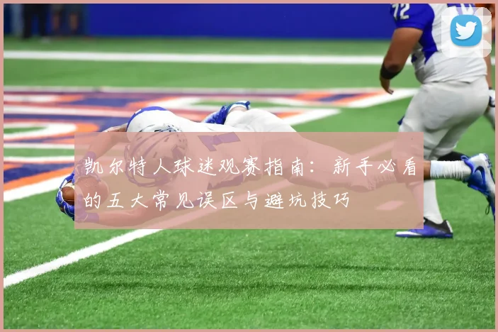 凯尔特人球迷观赛指南：新手必看的五大常见误区与避坑技巧