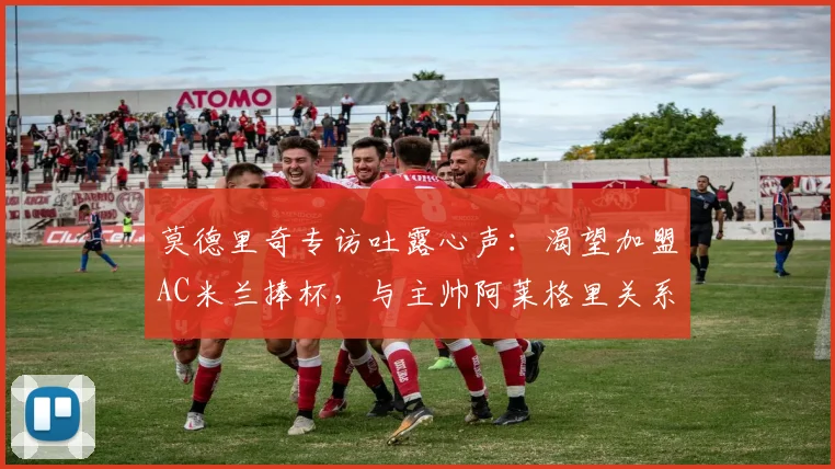 莫德里奇专访吐露心声：渴望加盟AC米兰捧杯，与主帅阿莱格里关系融洽
