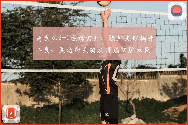 南京队2-1逆转常州：滕帅点球梅开二度，吴浩民关键发挥成取胜功臣