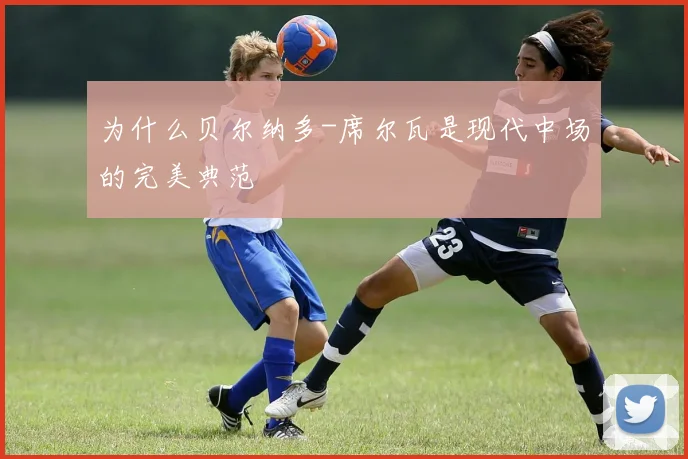 为什么贝尔纳多-席尔瓦是现代中场的完美典范