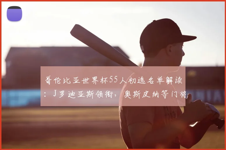 哥伦比亚世界杯55人初选名单解读：J罗迪亚斯领衔，奥斯皮纳等门将入选引关注