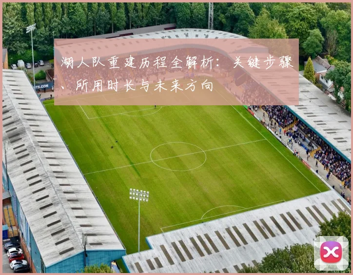 湖人队重建历程全解析：关键步骤、所用时长与未来方向