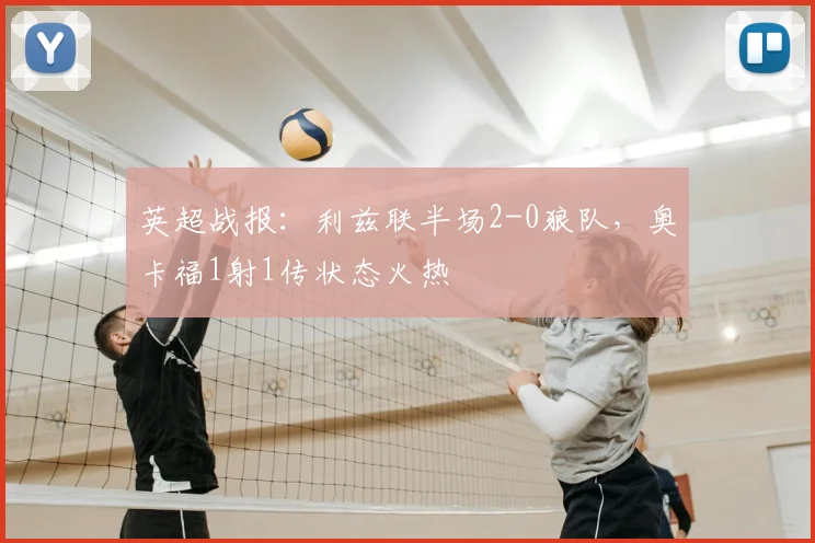 英超战报：利兹联半场2-0狼队，奥卡福1射1传状态火热
