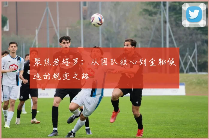 聚焦劳塔罗:从团队核心到金靴候选的蜕变之路