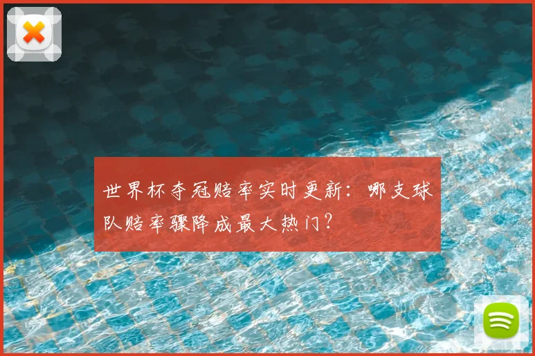 世界杯夺冠赔率实时更新:哪支球队赔率骤降成最大热门?
