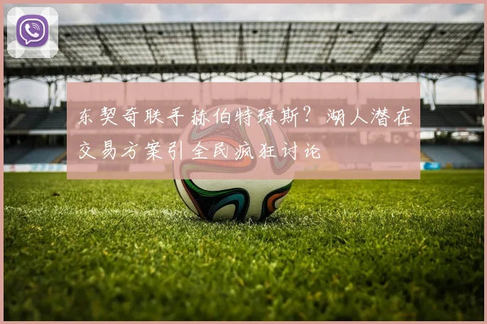 东契奇联手赫伯特琼斯?湖人潜在交易方案引全民疯狂讨论