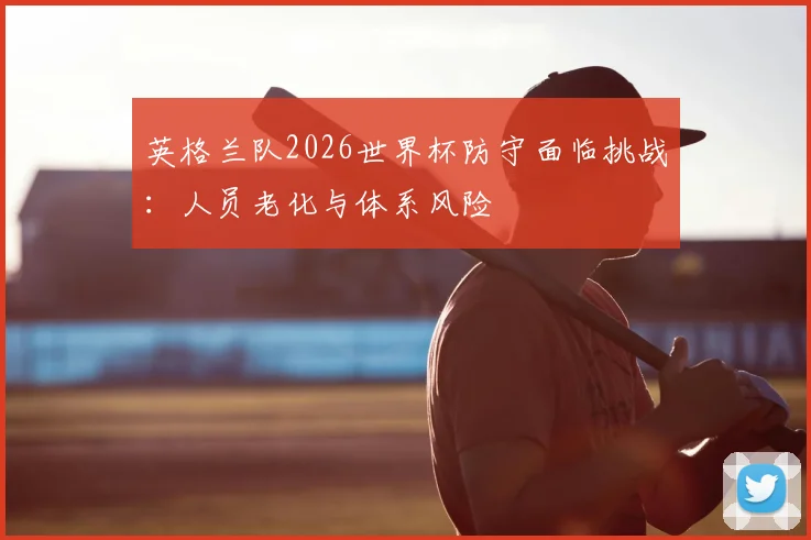 英格兰队2026世界杯防守面临挑战:人员老化与体系风险