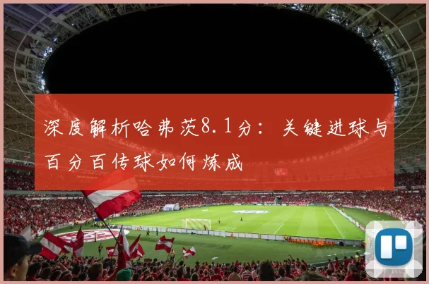 深度解析哈弗茨8.1分：关键进球与百分百传球如何炼成