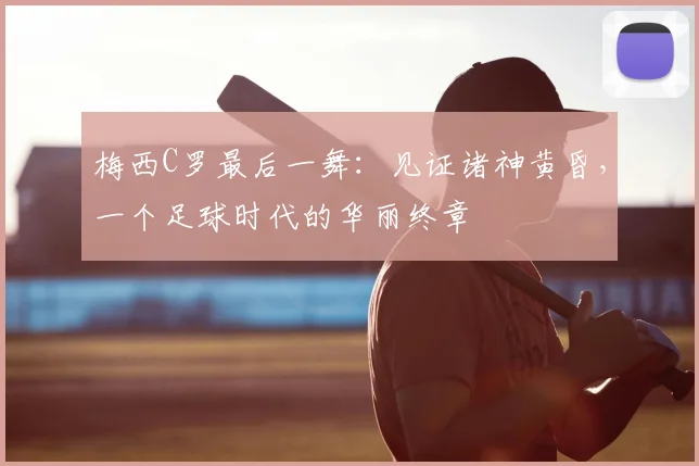 梅西C罗最后一舞：见证诸神黄昏，一个足球时代的华丽终章
