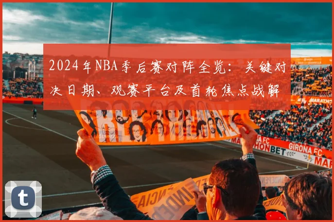 2024年NBA季后赛对阵全览：关键对决日期、观赛平台及首轮焦点战解析