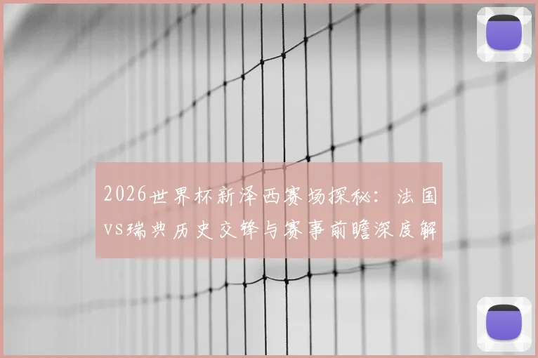 2026世界杯新泽西赛场探秘：法国vs瑞典历史交锋与赛事前瞻深度解析