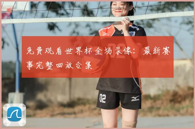 免费观看世界杯全场录像：最新赛事完整回放合集